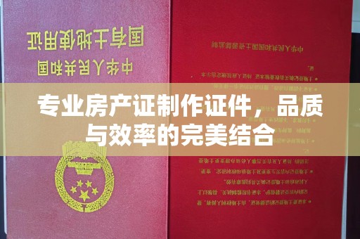 丰润专业房产证制作证件，品质与效率的完美结合
