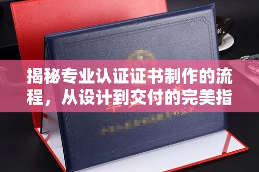 丰润揭秘专业认证证书制作的流程，从设计到交付的完美指南