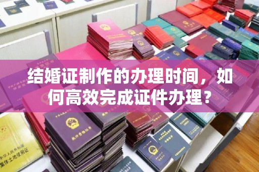 丰润结婚证制作的办理时间，如何高效完成证件办理？