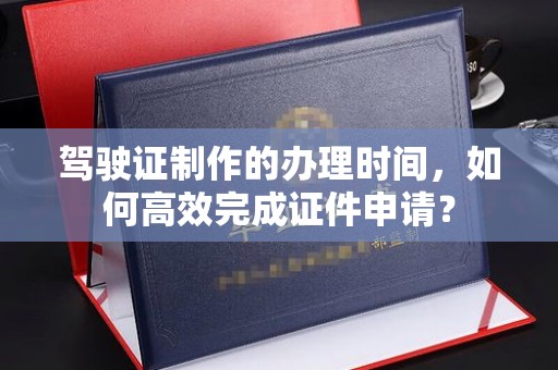 丰润驾驶证制作的办理时间，如何高效完成证件申请？