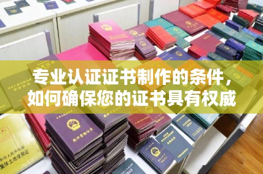 丰润专业认证证书制作的条件，如何确保您的证书具有权威性和可信度